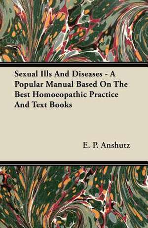 Sexual Ills And Diseases - A Popular Manual Based On The Best Homoeopathic Practice And Text Books de E. P. Anshutz