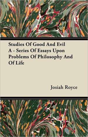 Studies of Good And Evil - A Series of Essays Upon Problems of Philosophy and of Life de Josiah Royce