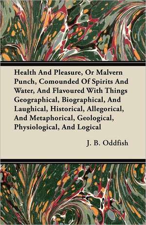 Health And Pleasure, Or Malvern Punch, Compounded Of Spirits And Water, And Flavoured With Things Geographical, Biographical, And Laughical, Historical, Allegorical, And Metaphorical, Geological, Physiological, And Logical de J. B. Oddfish