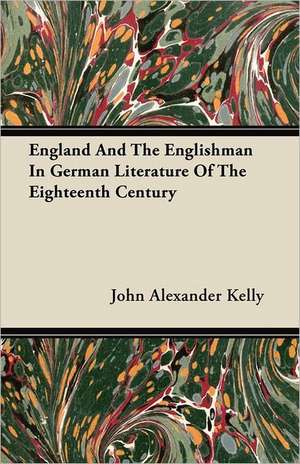 England And The Englishman In German Literature Of The Eighteenth Century de John Alexander Kelly