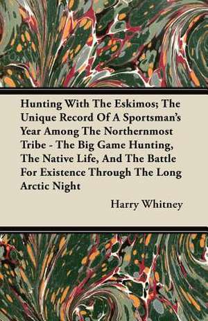 Hunting With The Eskimos; The Unique Record Of A Sportsman's Year Among The Northernmost Tribe - The Big Game Hunting, The Native Life, And The Battle For Existence Through The Long Arctic Night de Harry Whitney