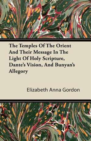 The Temples Of The Orient And Their Message In The Light Of Holy Scripture, Dante's Vision, And Bunyan's Allegory de Elizabeth Anna Gordon