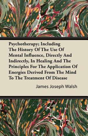 Psychotherapy - Including the History of the Use of Mental Influence, Directly and Indirectly, in Healing and the Principles for the Application of Energies Derived from the Mind to the Treatment of Disease de James Joseph Walsh