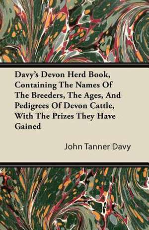 Davy's Devon Herd Book, Containing The Names Of The Breeders, The Ages, And Pedigrees Of Devon Cattle, With The Prizes They Have Gained de John Tanner Davy