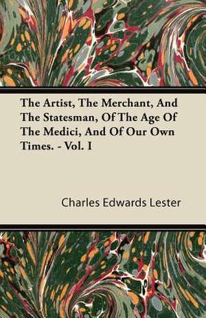 The Artist, the Merchant, and the Statesman, of the Age of the Medici, and of Our Own Times. - Vol. I de Charles Edwards Lester