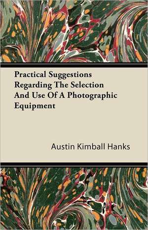 Practical Suggestions Regarding The Selection And Use Of A Photographic Equipment de Austin Kimball Hanks