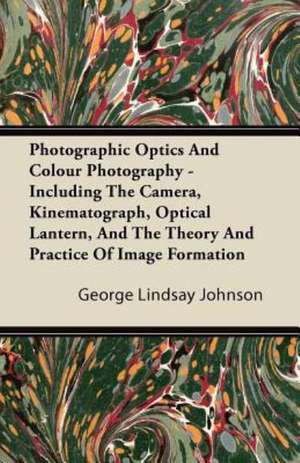 Photographic Optics And Colour Photography - Including The Camera, Kinematograph, Optical Lantern, And The Theory And Practice Of Image Formation de George Lindsay Johnson