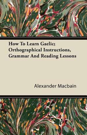 How To Learn Gaelic; Orthographical Instructions, Grammar And Reading Lessons de Alexander Macbain