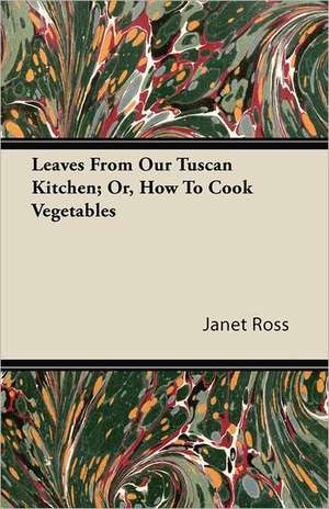 Leaves From Our Tuscan Kitchen; Or, How To Cook Vegetables de Janet Ross