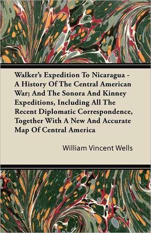 Walker's Expedition To Nicaragua - A History Of The Central American War; And The Sonora And Kinney Expeditions, Including All The Recent Diplomatic Correspondence, Together With A New And Accurate Map Of Central America de William Vincent Wells