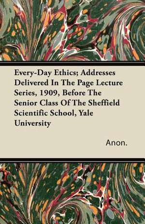 Every-Day Ethics; Addresses Delivered In The Page Lecture Series, 1909, Before The Senior Class Of The Sheffield Scientific School, Yale University de Anon.