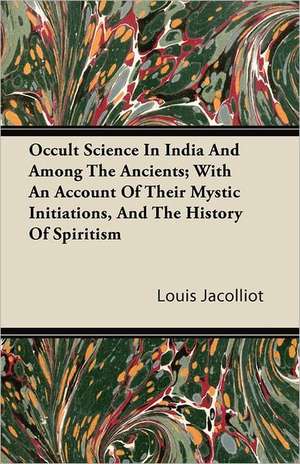 Occult Science In India And Among The Ancients; With An Account Of Their Mystic Initiations, And The History Of Spiritism de Louis Jacolliot