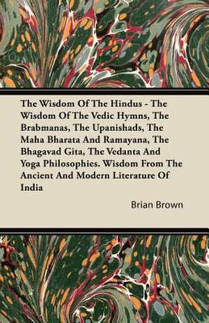 The Wisdom of the Hindus - The Wisdom of the Vedic Hymns, the Brabmanas, the Upanishads, the Maha Bharata And Ramayana, the Bhagavad Gita, the Vedanta and Yoga Philosophies. Wisdom from the Ancient and Modern Literature of India de Brian Brown