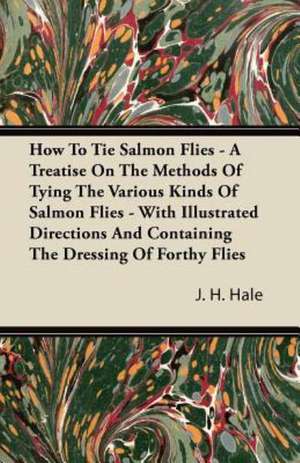 How to Tie Salmon Flies - A Treatise on the Methods of Tying the Various Kinds of Salmon Flies - With Illustrated Directions and Containing the Dressing of Forthy Flies de J. H. Hale