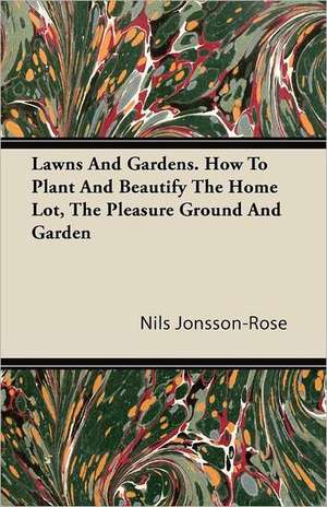 Lawns And Gardens. How To Plant And Beautify The Home Lot, The Pleasure Ground And Garden de Nils Jonsson-Rose