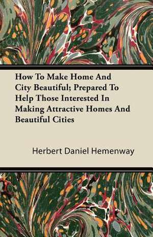 How To Make Home And City Beautiful; Prepared To Help Those Interested In Making Attractive Homes And Beautiful Cities de Herbert Daniel Hemenway