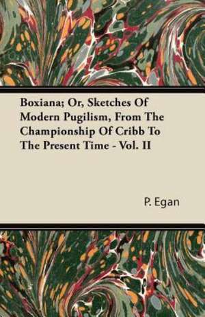 Boxiana; Or, Sketches Of Modern Pugilism, From The Championship Of Cribb To The Present Time - Vol. II de P. Egan