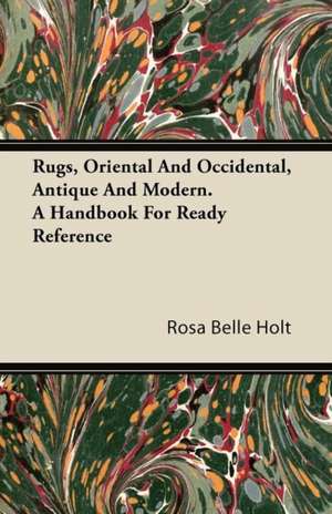 Rugs, Oriental And Occidental, Antique And Modern. A Handbook For Ready Reference de Rosa Belle Holt