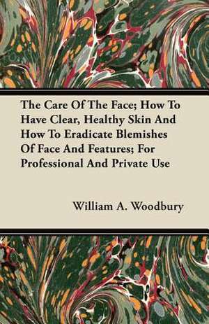 The Care Of The Face; How To Have Clear, Healthy Skin And How To Eradicate Blemishes Of Face And Features; For Professional And Private Use de William A. Woodbury