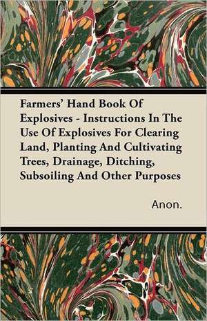 Farmers' Hand Book Of Explosives - Instructions In The Use Of Explosives For Clearing Land, Planting And Cultivating Trees, Drainage, Ditching, Subsoiling And Other Purposes de Anon.