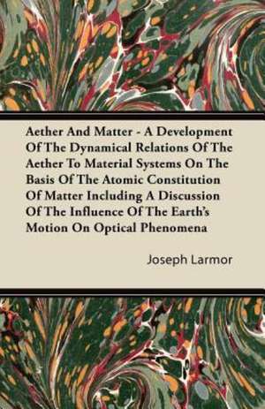 Aether And Matter - A Development Of The Dynamical Relations Of The Aether To Material Systems On The Basis Of The Atomic Constitution Of Matter Including A Discussion Of The Influence Of The Earth's Motion On Optical Phenomena de Joseph Larmor