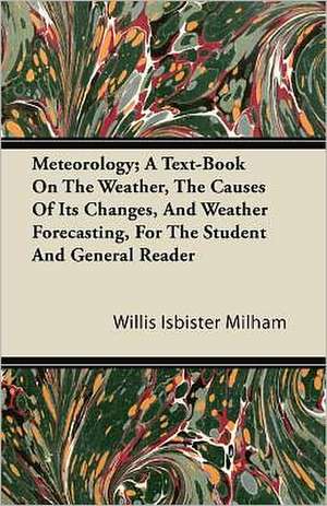 Meteorology; A Text-Book On The Weather, The Causes Of Its Changes, And Weather Forecasting, For The Student And General Reader de Willis Isbister Milham