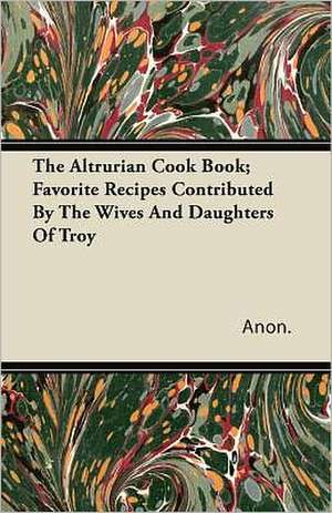 The Altrurian Cook Book; Favorite Recipes Contributed By The Wives And Daughters Of Troy de Anon.