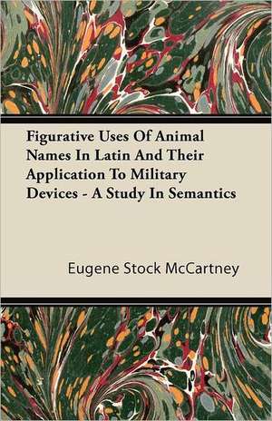 Figurative Uses of Animal Names in Latin and Their Application to Military Devices - A Study in Semantics de Eugene Stock Mccartney