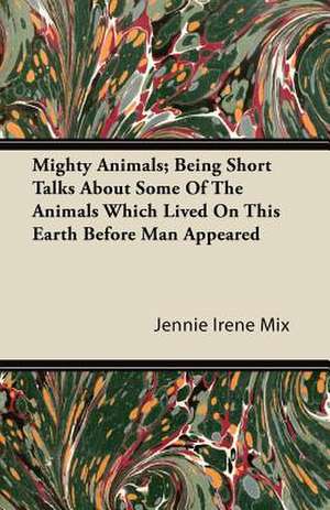 Mighty Animals; Being Short Talks about Some of the Animals Which Lived on This Earth Before Man Appeared de Jennie Irene Mix