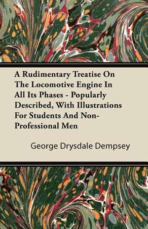 A Rudimentary Treatise on the Locomotive Engine in All Its Phases - Popularly Described, with Illustrations for Students and Non-Professional Men de George Drysdale Dempsey