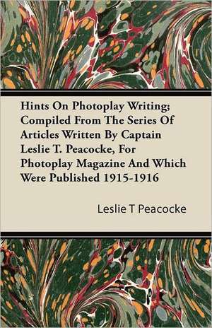 Hints on Photoplay Writing; Compiled from the Series of Articles Written by Captain Leslie T. Peacocke, for Photoplay Magazine and Which Were Publishe de Leslie T. Peacocke