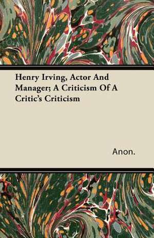 Henry Irving, Actor and Manager; A Criticism of a Critic's Criticism de Anon