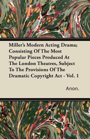 Miller's Modern Acting Drama; Consisting of the Most Popular Pieces Produced at the London Theatres, Subject to the Provisions of the Dramatic Copyrig de Anon