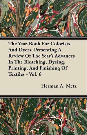 The Year-Book For Colorists And Dyers, Presenting A Review Of The Year's Advances In The Bleaching, Dyeing, Printing, And Finishing Of Textiles - Vol. 6 de Herman A. Metz