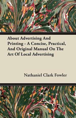 About Advertising And Printing - A Concise, Practical, And Original Manual On The Art Of Local Advertising de Nathaniel Clark Fowler