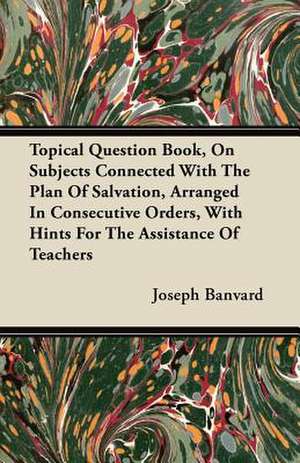 Topical Question Book, On Subjects Connected With The Plan Of Salvation, Arranged In Consecutive Orders, With Hints For The Assistance Of Teachers de Joseph Banvard