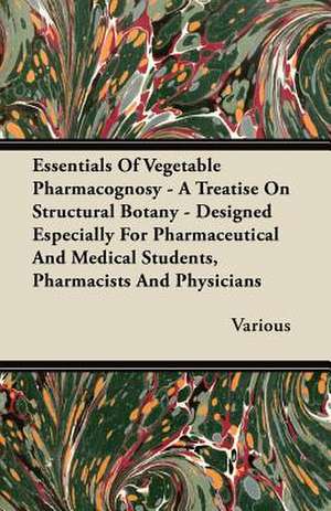 Essentials of Vegetable Pharmacognosy - A Treatise on Structural Botany - Designed Especially for Pharmaceutical and Medical Students, Pharmacists and de Various