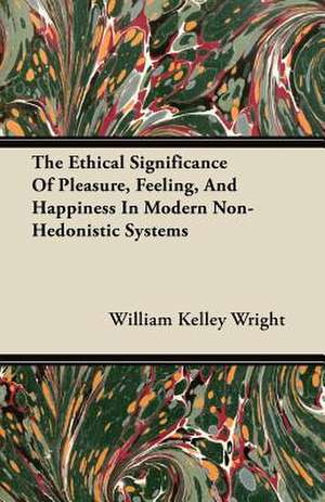 The Ethical Significance Of Pleasure, Feeling, And Happiness In Modern Non-Hedonistic Systems de William Kelley Wright