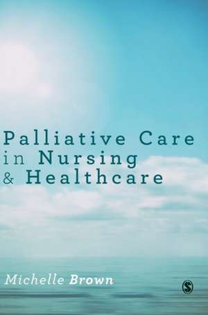 Palliative Care in Nursing and Healthcare de Michelle Brown