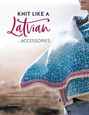 Knit Like a Latvian: Accessories de Ieva Ozolina