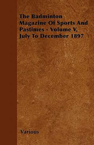 The Badminton Magazine of Sports and Pastimes - Volume V, July to December 1897 de Various