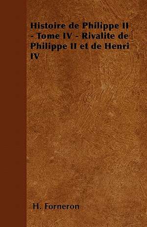 Histoire de Philippe II - Tome IV - Rivalité de Philippe II et de Henri IV de H. Forneron