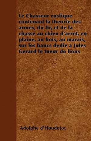 Le Chasseur rustique contenant la théorie des armes, du tir, et de la chasse au chien d'arrêt, en plaine, au bois, au marais, sur les bancs dédié à Jules Gérard le tueur de lions de Adolphe D'Houdetot