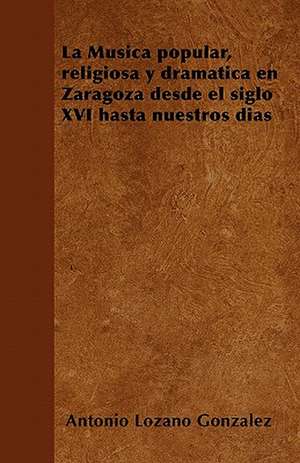 La Música popular, religiosa y dramática en Zaragoza desde el siglo XVI hasta nuestros días de Antonio Lozano González