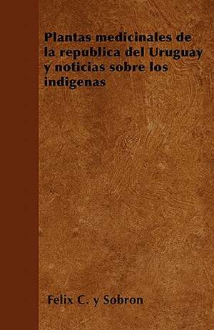 Plantas medicinales de la república del Uruguay y noticias sobre los indígenas de Félix C. y Sobron