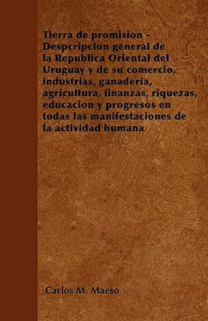 Tierra de promisión - Despcripción general de la República Oriental del Uruguay y de su comercio, industrias, ganadería, agricultura, finanzas, riquezas, educación y progresos en todas las manifestaciones de la actividad humana de Carlos M. Maeso