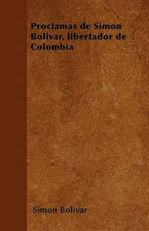 Proclamas de Simon Bolivar, libertador de Colombia de Simon Bolivar