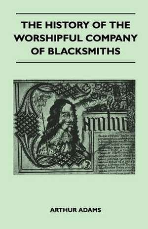 The History Of The Worshipful Company Of Blacksmiths From Early Times Until The Year 1785 - Being Selected Reproductions From The Original Books Of The Company, An Historical Introduction, And Many Notes de Arthur Adams