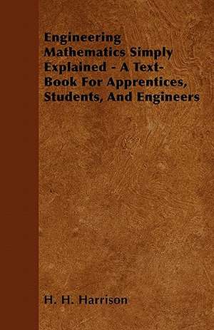 Engineering Mathematics Simply Explained - A Text-Book For Apprentices, Students, And Engineers de H. H. Harrison