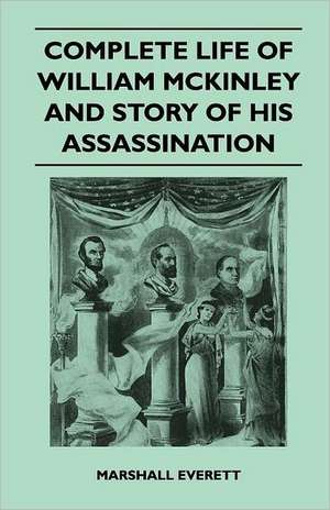 Complete Life of William McKinley and Story of His Assassination - An Authentic and Official Memorial Edition, Containing Every Incident in the Career de Marshall Everett